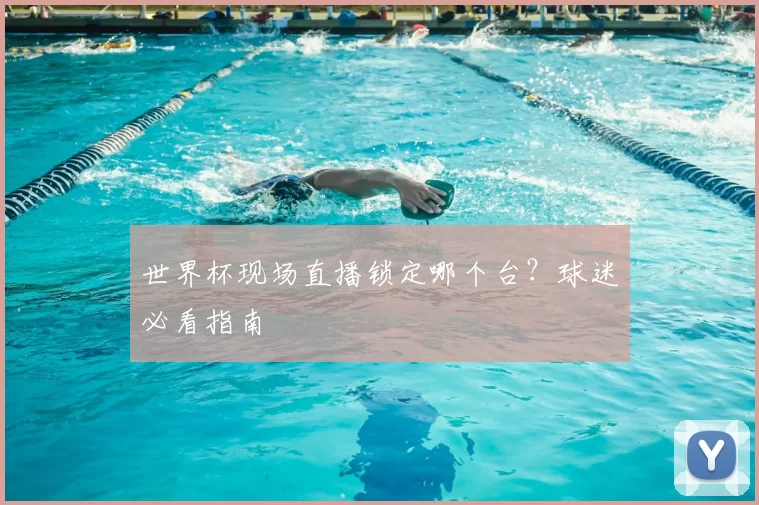世界杯现场直播锁定哪个台？球迷必看指南